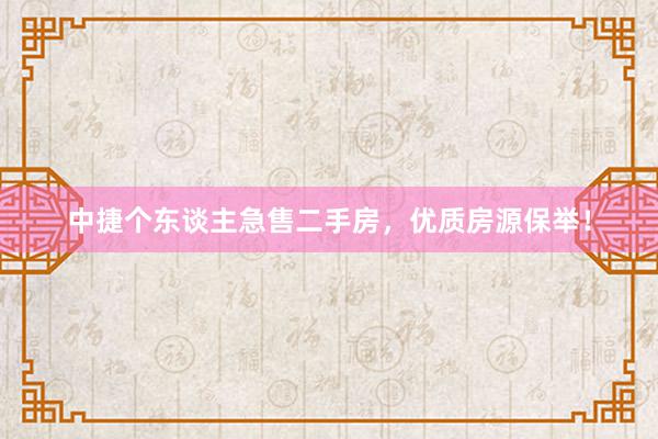中捷个东谈主急售二手房，优质房源保举！