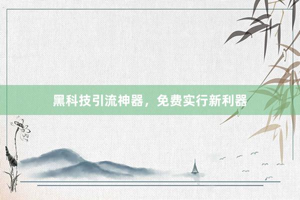 黑科技引流神器，免费实行新利器